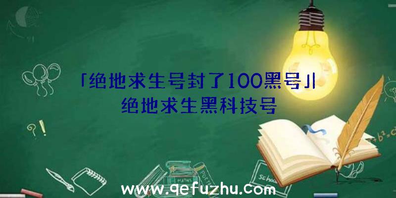 「绝地求生号封了100黑号」|绝地求生黑科技号